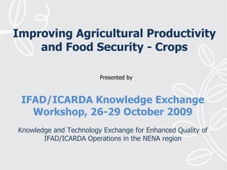 IFAD/ICARDA Knowledge Exchange Workshop, 26-29 October 2009   Knowledge and Technology Exchange for Enhanced Quality of IFAD/ICARDA Operations in the NENA region Improving Agricultural Productivity and Food Security - Crops Presented by 