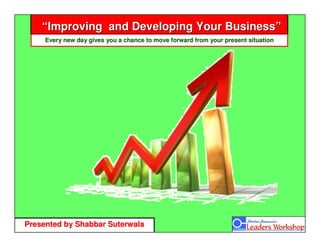 “Improving and Developing Your Business”
       Every new day gives you a chance to move forward from your present situation




  Presented by Shabbar Suterwala
http://shabbarsuterwala.blogspot.com/
 