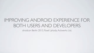 IMPROVING ANDROID EXPERIENCE FOR
BOTH USERS AND DEVELOPERS
droidcon Berlin 2013, Pavel Lahoda,Actiwerks Ltd.
 