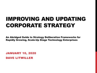 IMPROVING AND UPDATING
CORPORATE STRATEGY
An Abridged Guide to Strategy Deliberation Frameworks for
Rapidly Growing, Scale-Up Stage Technology Enterprises
JANUARY 10, 2020
DAVE LITWILLER
 