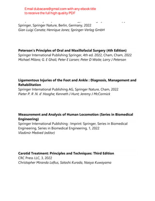 European Society of Sports Traumatology, Knee Surgery & Arthroscopy
Springer, Springer Nature, Berlin, Germany, 2022
Gian Luigi Canata; Henrique Jones; Springer-Verlag GmbH
Peterson’s Principles of Oral and Maxillofacial Surgery (4th Edition)
Springer International Publishing Springer, 4th ed. 2022, Cham, Cham, 2022
Michael Miloro; G. E Ghali; Peter E Larsen; Peter D Waite; Larry J Peterson
Ligamentous Injuries of the Foot and Ankle : Diagnosis, Management and
Rehabilitation
Springer International Publishing AG, Springer Nature, Cham, 2022
Pieter P. R .N. d' Hooghe; Kenneth J Hunt; Jeremy J McCormick
Measurement and Analysis of Human Locomotion (Series in Biomedical
Engineering)
Springer International Publishing : Imprint: Springer, Series in Biomedical
Engineering, Series in Biomedical Engineering, 1, 2022
Vladimir Medved (editor)
Carotid Treatment: Principles and Techniques: Third Edition
CRC Press LLC, 3, 2022
Christopher Miranda Loftus, Satoshi Kuroda, Naoya Kuwayama
 