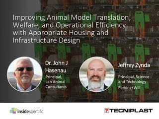 Improving Animal Model Translation,
Welfare, and Operational Efficiency
with Appropriate Housing and
Infrastructure Design
Dr. John J
Hasenau
Principal,
Lab Animal
Consultants
Jeffrey Zynda
Principal, Science
and Technology
Perkins+Will
 