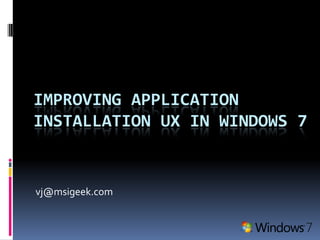 IMPROVING APPLICATION
INSTALLATION UX IN WINDOWS 7


vj@msigeek.com
 