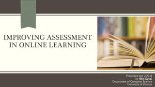 IMPROVING ASSESSMENT
IN ONLINE LEARNING
Presented Dec 2,2014
by Nitin Goyal
Department of Computer Science
University of Victoria
 