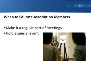 When to Educate Association Members
•Make it a regular part of meetings
•Hold a special event
 