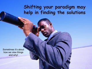 Shifting your paradigm may
                   help in finding the solutions




Sometimes it’s about
 how we view things
     and why!
 