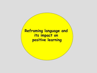 Reframing language and
     its impact on
    positive learning
 