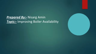 Prepared By:- Nisarg Amin
Topic:- Improving Boiler Availability
 