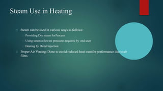 Steam Use in Heating
Steam can be used in various ways as follows:
Providing Dry steam forProcess
Using steam at lowest pressures required by end-user
Heating by DirectInjection
Proper Air Venting: Done to avoid reduced heat transfer performance due toair
films
 
