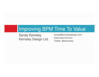 Improving BPM Time To Value
Sandy Kemsley         sandy@kemsleydesign.com
                      www.column2.com
Kemsley Design Ltd.   Twitter: @skemsley
 
