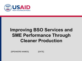 Improving BSO Services and 
SME Performance Through 
Cleaner Production 
[SPEAKERS NAMES] [DATE] 
 