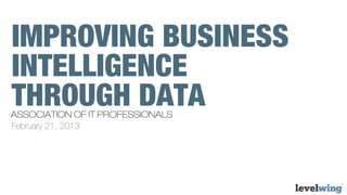 IMPROVING BUSINESS
INTELLIGENCE
THROUGH DATA
ASSOCIATION OF IT PROFESSIONALS
February 21, 2013
 