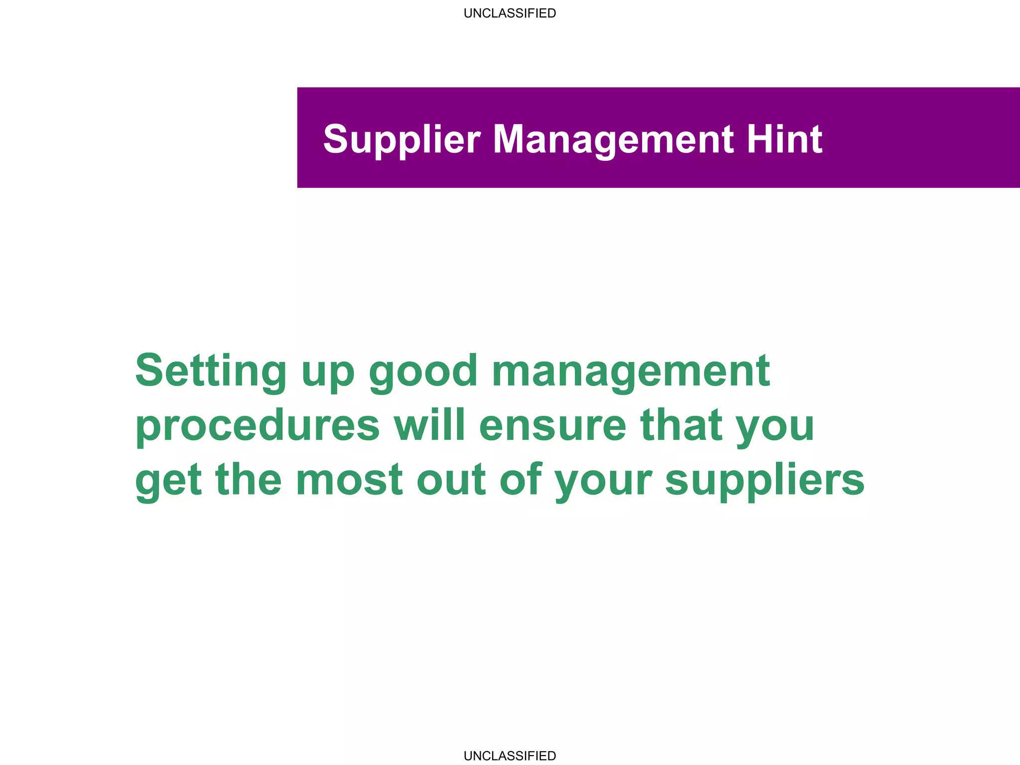 UNCLASSIFIED
UNCLASSIFIED
Supplier Management Hint
Setting up good management
procedures will ensure that you
get the most out of your suppliers
 