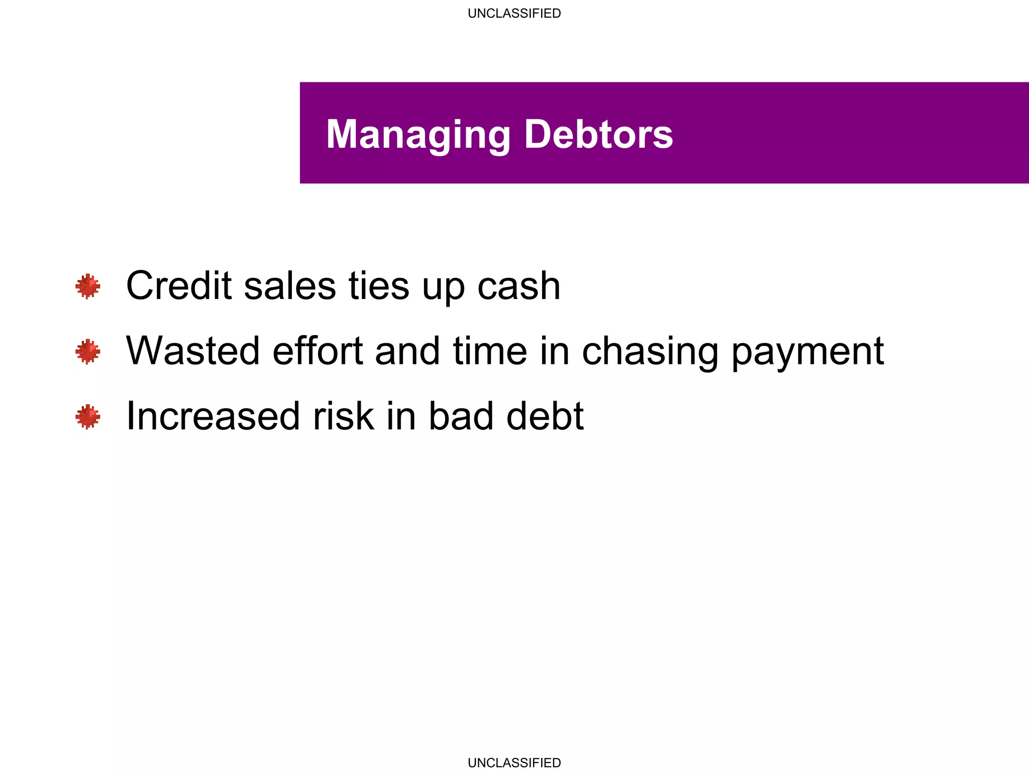 UNCLASSIFIED
UNCLASSIFIED
Managing Debtors
Credit sales ties up cash
Wasted effort and time in chasing payment
Increased risk in bad debt
 