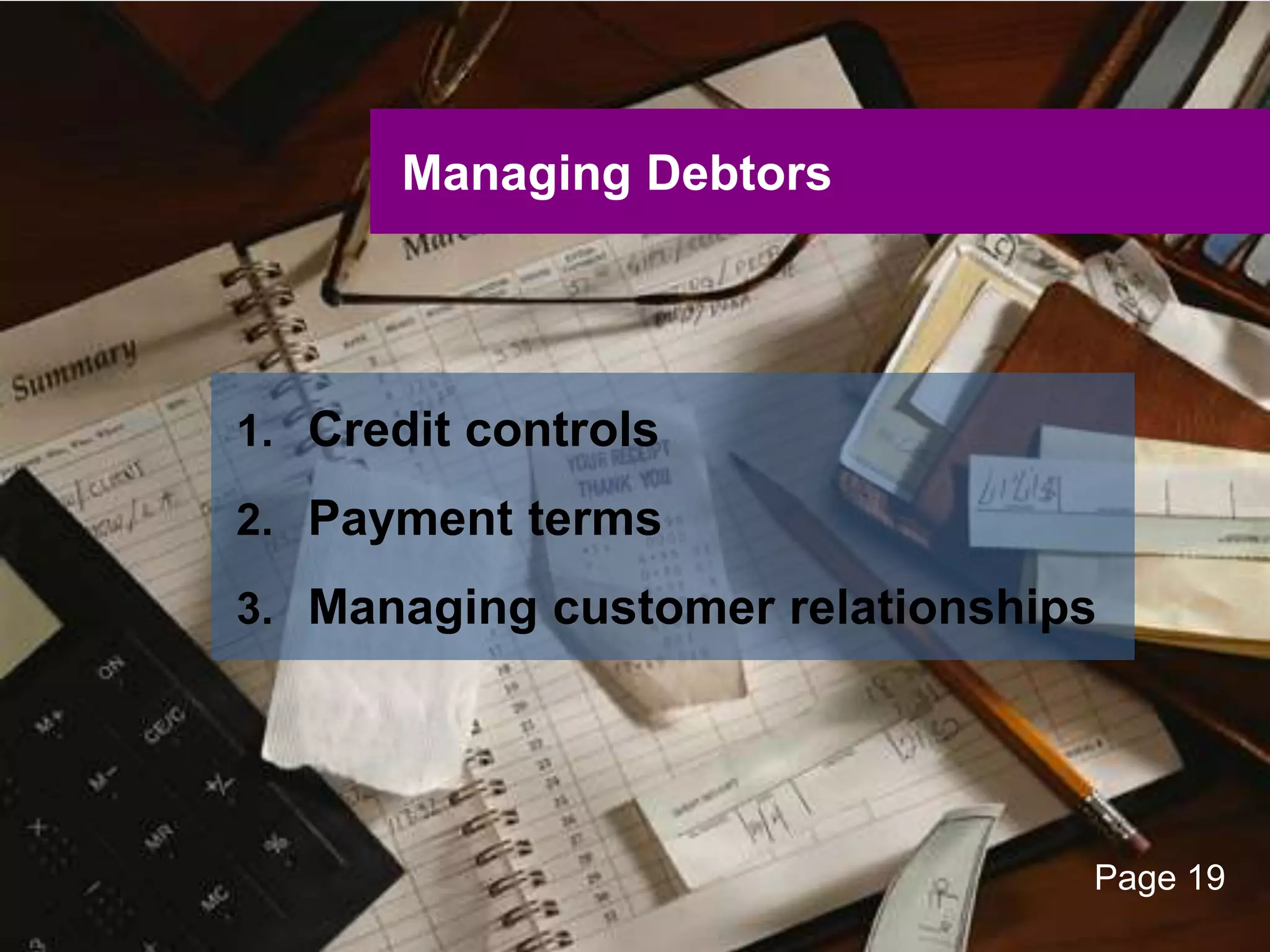 UNCLASSIFIED
UNCLASSIFIED
Managing Debtors
1. Credit controls
2. Payment terms
3. Managing customer relationships
Page 19
 