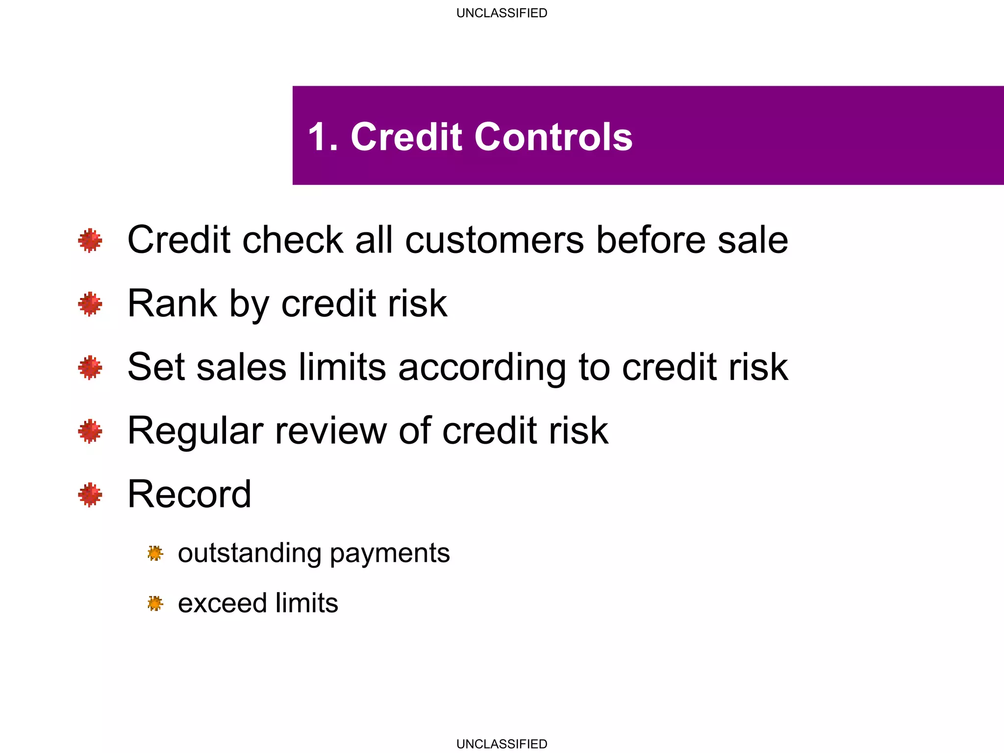UNCLASSIFIED
UNCLASSIFIED
1. Credit Controls
Credit check all customers before sale
Rank by credit risk
Set sales limits according to credit risk
Regular review of credit risk
Record
outstanding payments
exceed limits
 