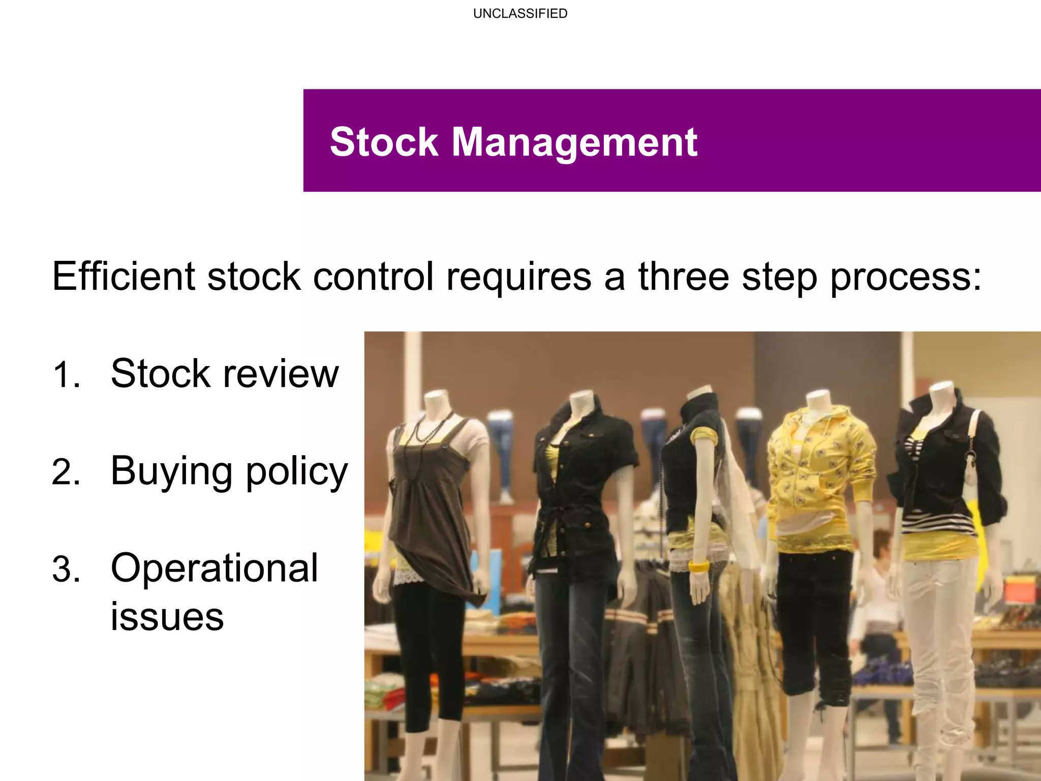 UNCLASSIFIED
UNCLASSIFIED
Stock Management
Efficient stock control requires a three step process:
1. Stock review
2. Buying policy
3. Operational
issues
 