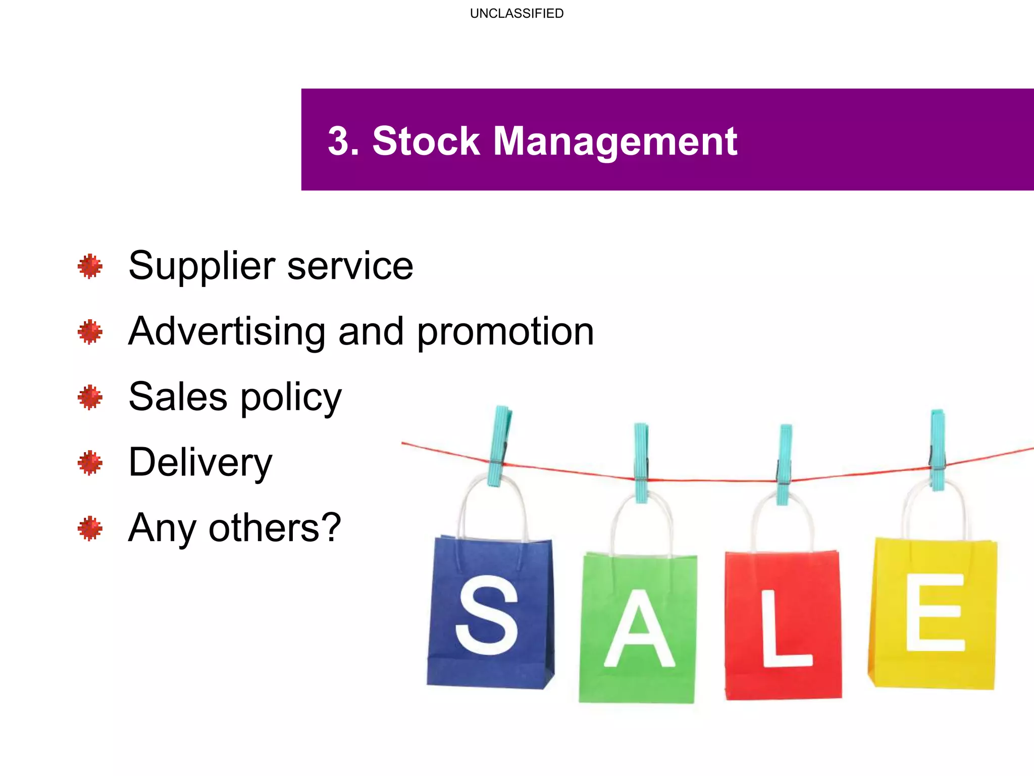 UNCLASSIFIED
UNCLASSIFIED
3. Stock Management
Supplier service
Advertising and promotion
Sales policy
Delivery
Any others?
 