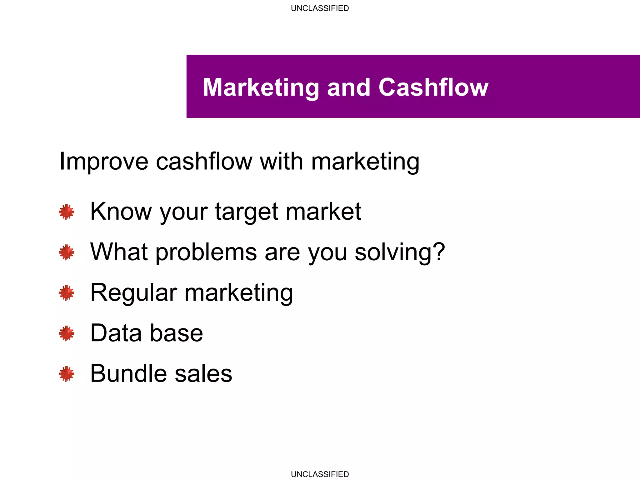 UNCLASSIFIED
UNCLASSIFIED
Marketing and Cashflow
Improve cashflow with marketing
Know your target market
What problems are you solving?
Regular marketing
Data base
Bundle sales
 