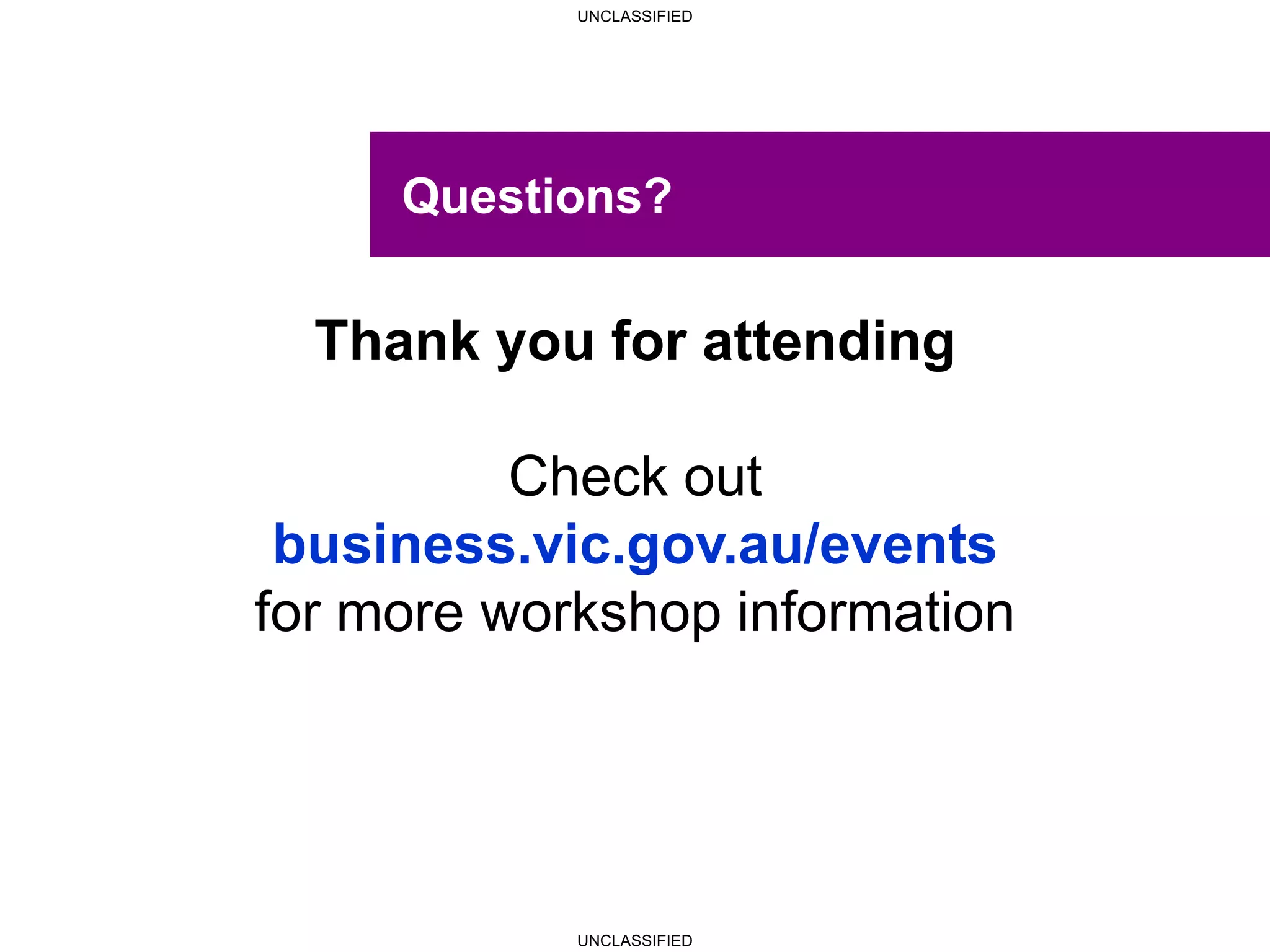 UNCLASSIFIED
UNCLASSIFIED
Questions?
Thank you for attending
Check out
business.vic.gov.au/events
for more workshop information
 