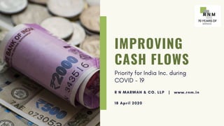 IMPROVING
CASH FLOWS
Priority for India Inc. during
COVID - 19
R N MARWAH & CO. LLP | www.rnm.in
18 April 2020
 