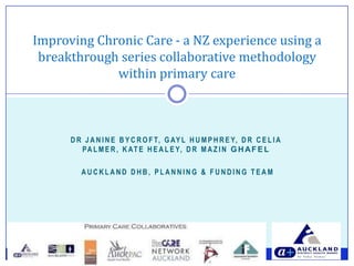 Dr Janine Bycroft, Gayl Humphrey, Dr Celia PALMER, Kate Healey, Dr Mazin Ghafel Auckland DHB, Planning & Funding Team Improving Chronic Care - a NZ experience using a breakthrough series collaborative methodology within primary care 