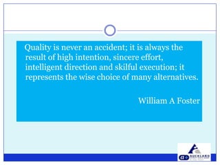 Quality is never an accident; it is always the result of high intention, sincere effort, intelligent direction and skilful execution; it represents the wise choice of many alternatives.William A Foster
