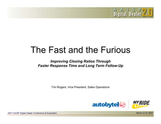 The Fast and the Furious
        Improving Closing Ratios Through
 Faster Response Time and Long Term Follow-Up




        Tim Rogers, Vice President, Sales Operations
 