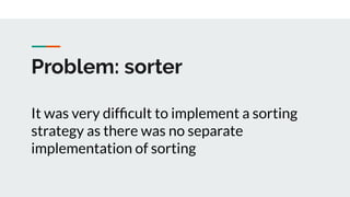 Problem: sorter
It was very difﬁcult to implement a sorting
strategy as there was no separate
implementation of sorting
 