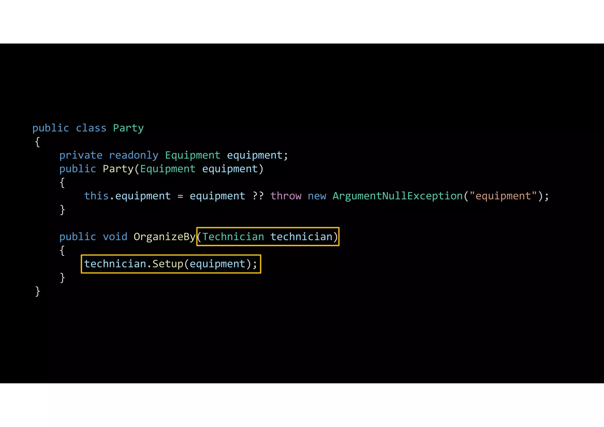 public class Party
{
private readonly Equipment equipment;
public Party(Equipment equipment)
{
this.equipment = equipment ?? throw new ArgumentNullException("equipment");
}
public void OrganizeBy(Technician technician)
{
technician.Setup(equipment);
}
}
 