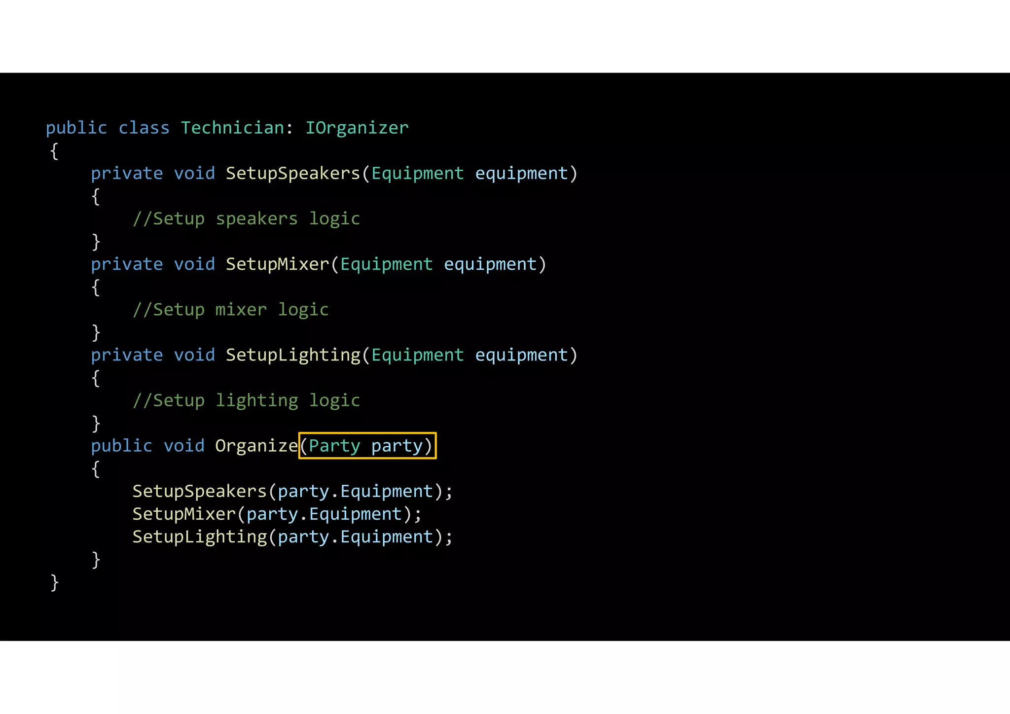 public class Technician: IOrganizer
{
private void SetupSpeakers(Equipment equipment)
{
//Setup speakers logic
}
private void SetupMixer(Equipment equipment)
{
//Setup mixer logic
}
private void SetupLighting(Equipment equipment)
{
//Setup lighting logic
}
public void Organize(Party party)
{
SetupSpeakers(party.Equipment);
SetupMixer(party.Equipment);
SetupLighting(party.Equipment);
}
}
 