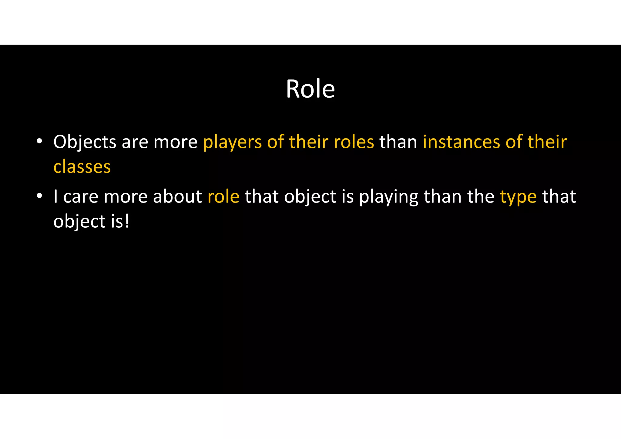 Role
• Objects are more players of their roles than instances of their
classes
• I care more about role that object is playing than the type that
object is!
 