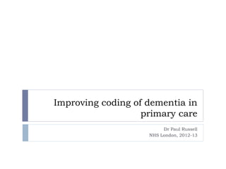 Improving coding of dementia in
primary care
Dr Paul Russell
NHS London, 2012-13

 