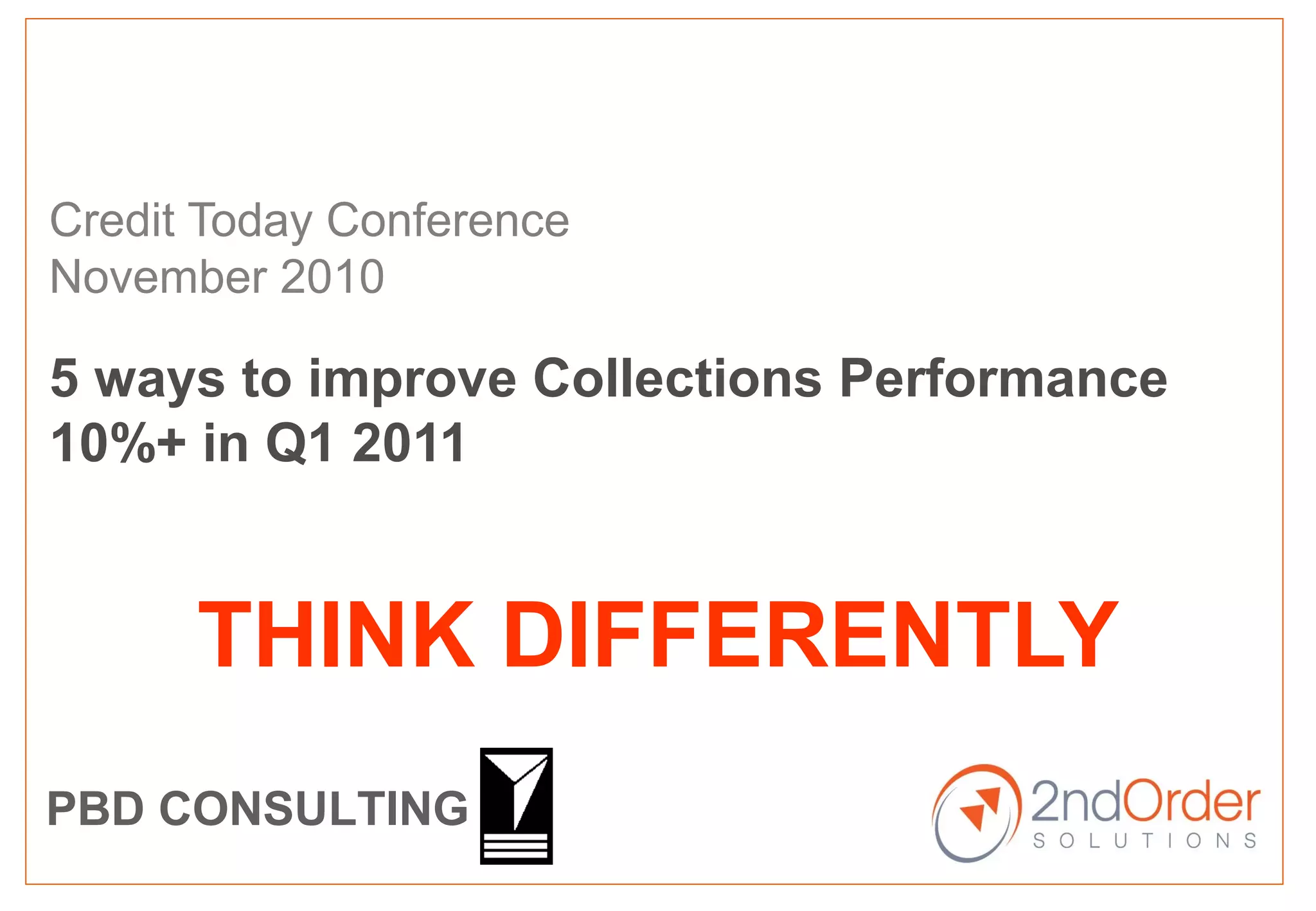 THINK DIFFERENTLY
Credit Today Conference
November 2010
5 ways to improve Collections Performance
10%+ in Q1 2011
PBD CONSULTING
 