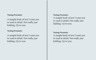 Testing Proximity Testing Proximity 
A sample body of text I want you 
to read in detail. Not really, just 
kidding. Up to you. 
A sample body of text I want you 
to read in detail. Not really, just 
kidding. Up to you. 
A sample body of text I want you 
to read in detail. Not really, just 
kidding. Up to you. 
A sample body of text I want you 
to read in detail. Not really, just 
kidding. Up to you. 
Testing Proximity 
Testing Proximity 
 