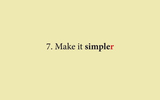7. Make it simpler 
 