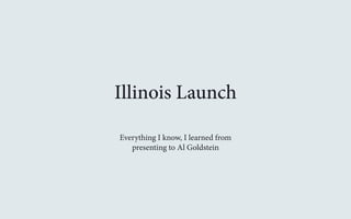Illinois Launch 
Everything I know, I learned from 
presenting to Al Goldstein 
 