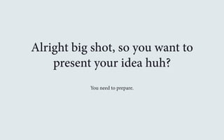Alright big shot, so you want to 
present your idea huh? 
You need to prepare. 
 
