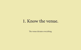 1. Know the venue. 
The venue dictates everything. 
 