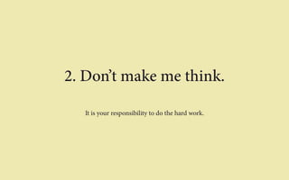 2. Don’t make me think. 
It is your responsibility to do the hard work. 
 