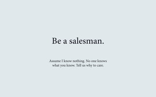 Be a salesman. 
Assume I know nothing. No one knows 
what you know. Tell us why to care. 
 