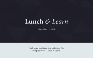 Lunch & Learn 
November 12, 2014 
Grab some lunch and join us for our first 
company-wide “Lunch & Learn” 
 