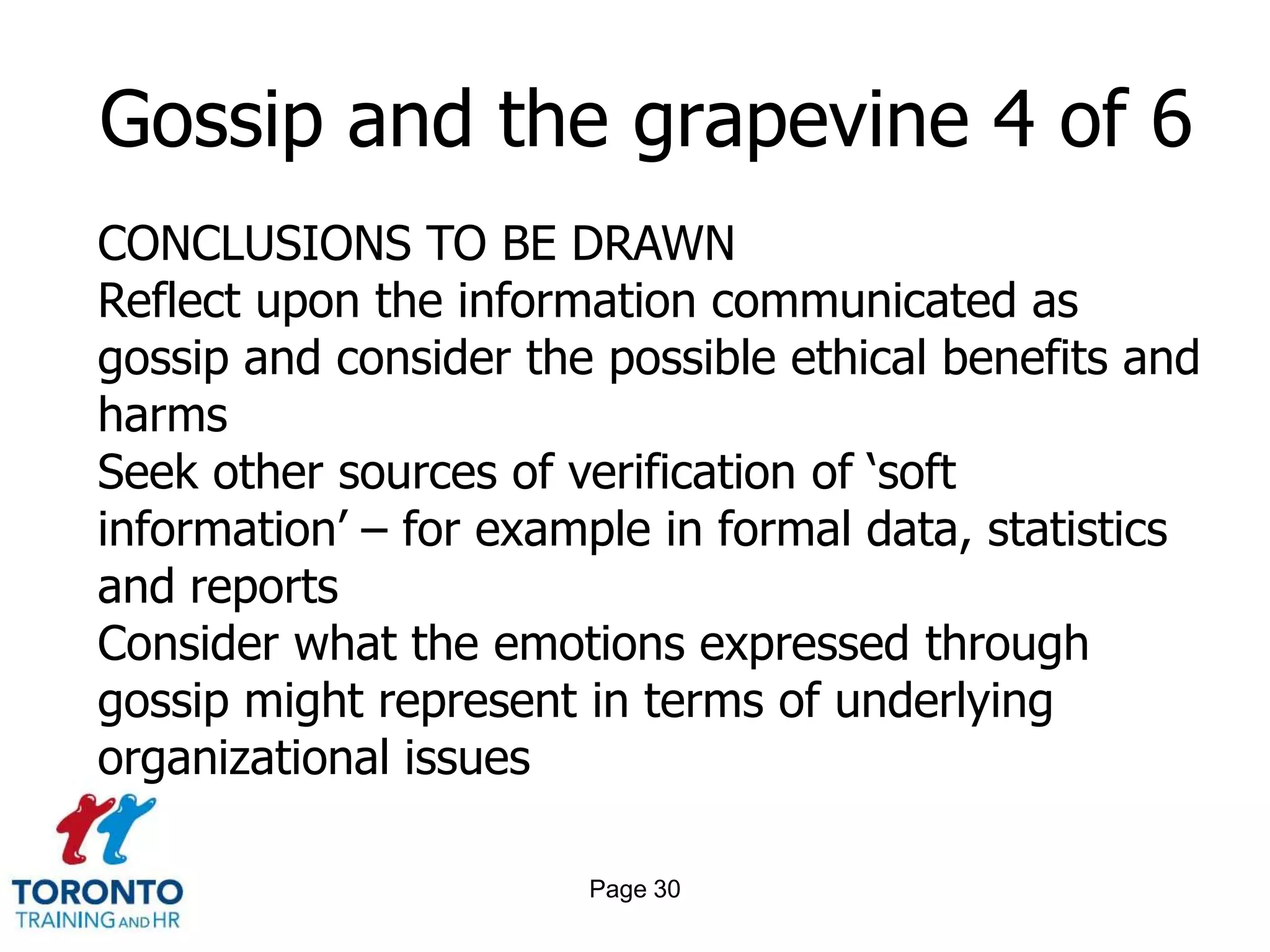 Page 28Gossip and the grapevine 2 of 6 BENEFITS FOR ORGANIZATIONSExpression of care and concern about people or the organizationSharing of information and knowledgeDevelopment of inter and intra organizational networksEstablishment of work/team relationshipsDissemination of organizational culture and values  
