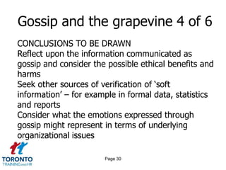 Page 28Gossip and the grapevine 2 of 6 BENEFITS FOR ORGANIZATIONSExpression of care and concern about people or the organizationSharing of information and knowledgeDevelopment of inter and intra organizational networksEstablishment of work/team relationshipsDissemination of organizational culture and values  