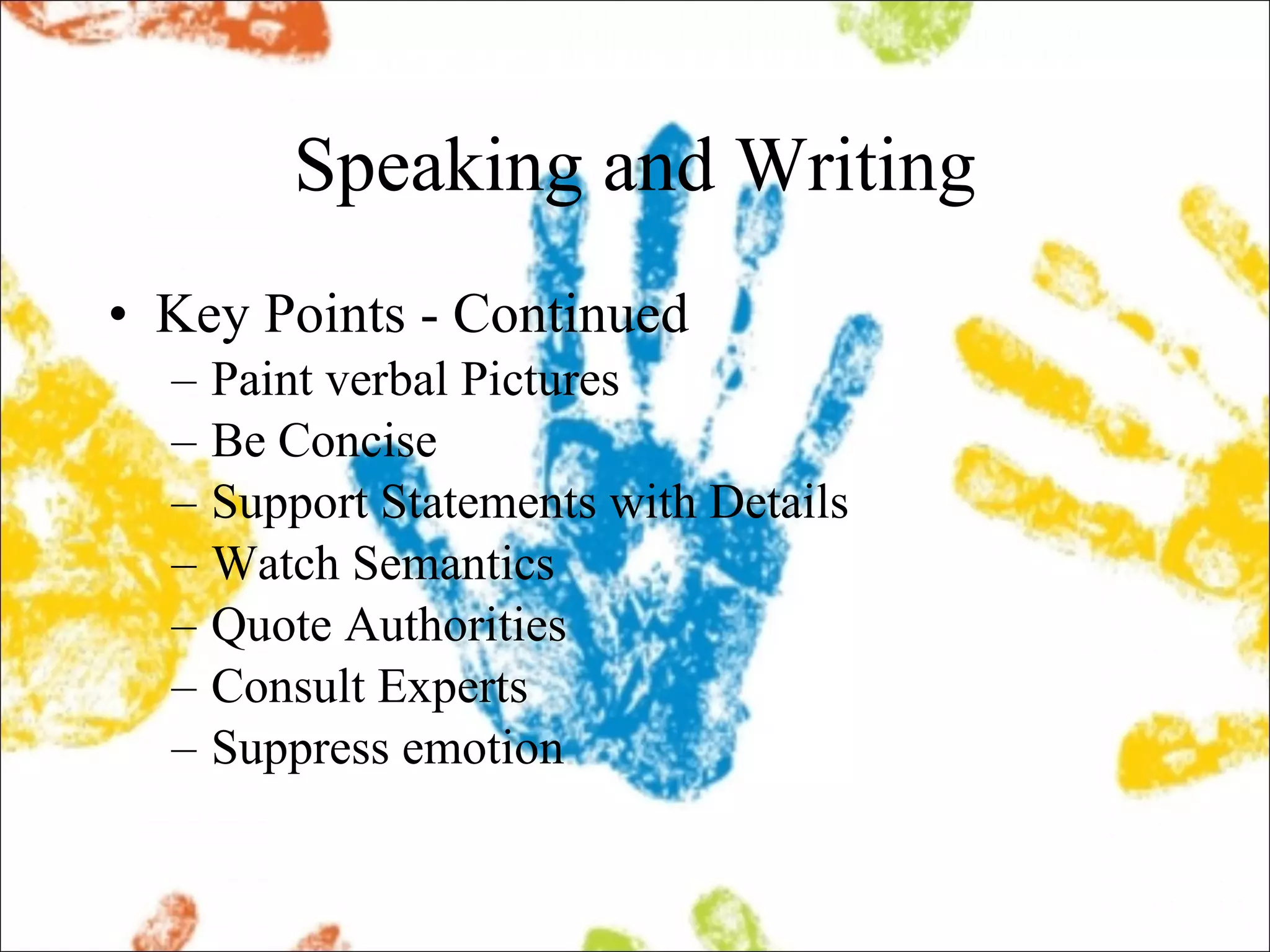 Speaking and Writing Key Points - Continued Paint verbal Pictures Be Concise Support Statements with Details Watch Semantics Quote Authorities Consult Experts Suppress emotion 