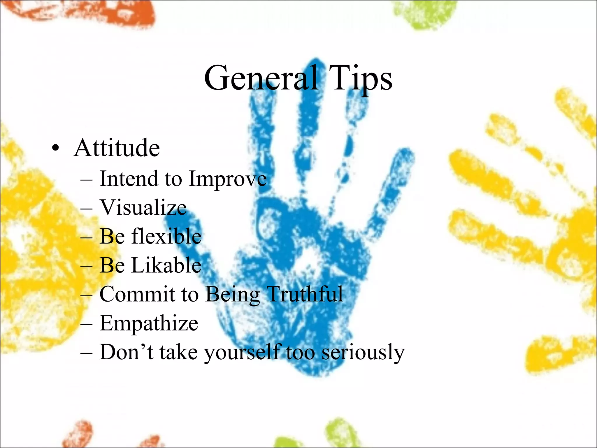 General Tips Attitude  Intend to Improve Visualize Be flexible Be Likable Commit to Being Truthful Empathize Don’t take yourself too seriously 