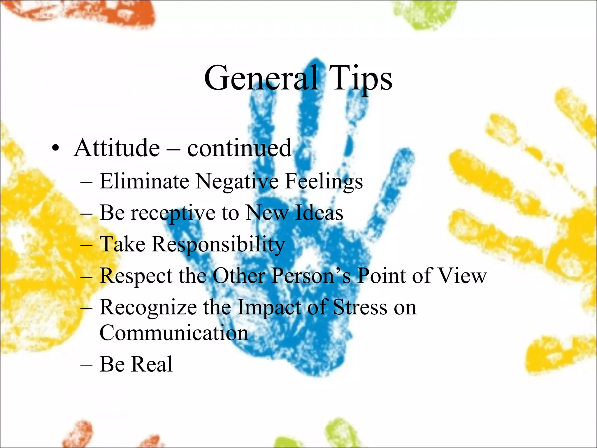 General Tips Attitude – continued Eliminate Negative Feelings Be receptive to New Ideas Take Responsibility Respect the Other Person’s Point of View Recognize the Impact of Stress on Communication Be Real 