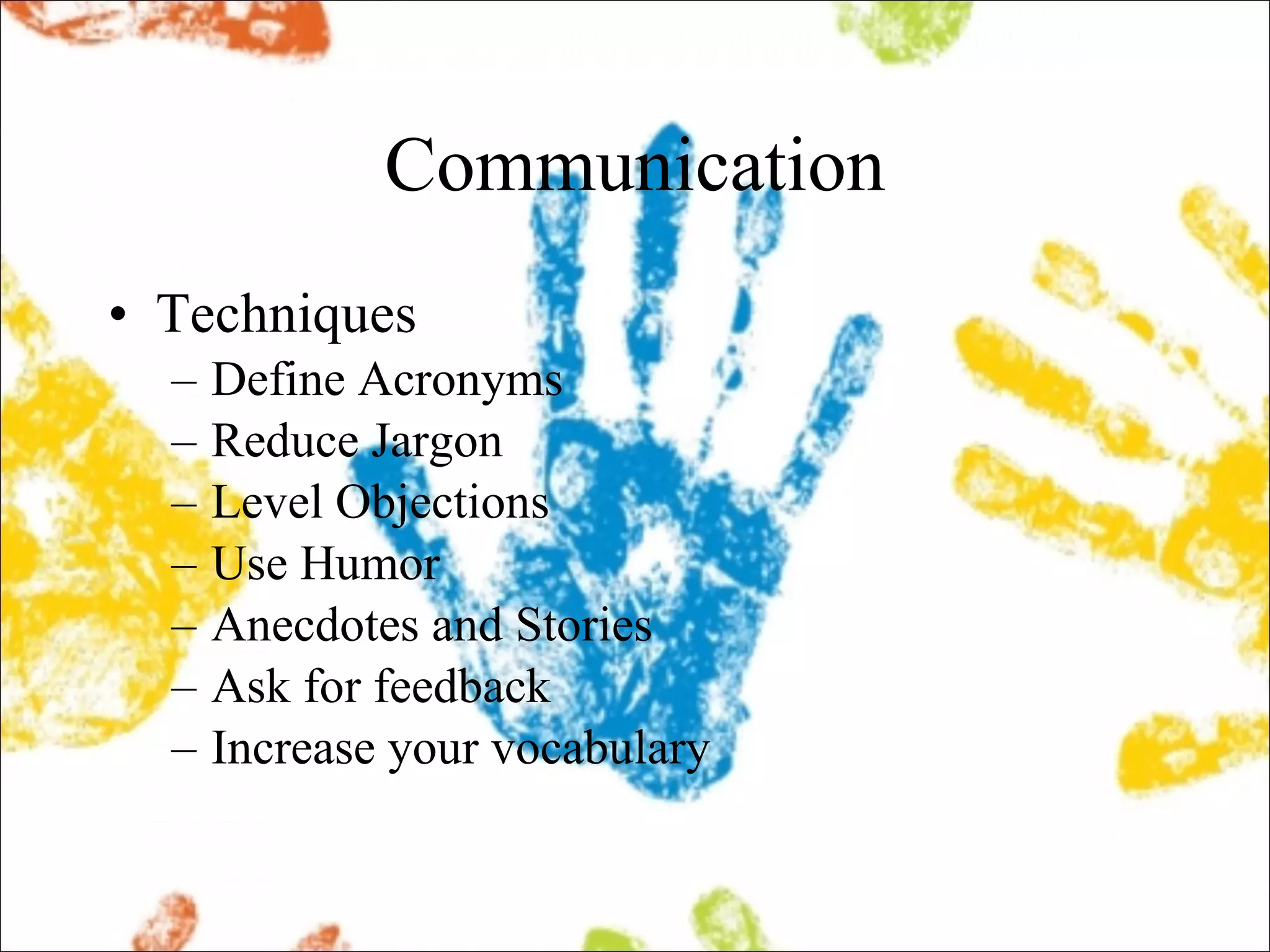 Communication Techniques Define Acronyms Reduce Jargon Level Objections Use Humor Anecdotes and Stories Ask for feedback Increase your vocabulary 