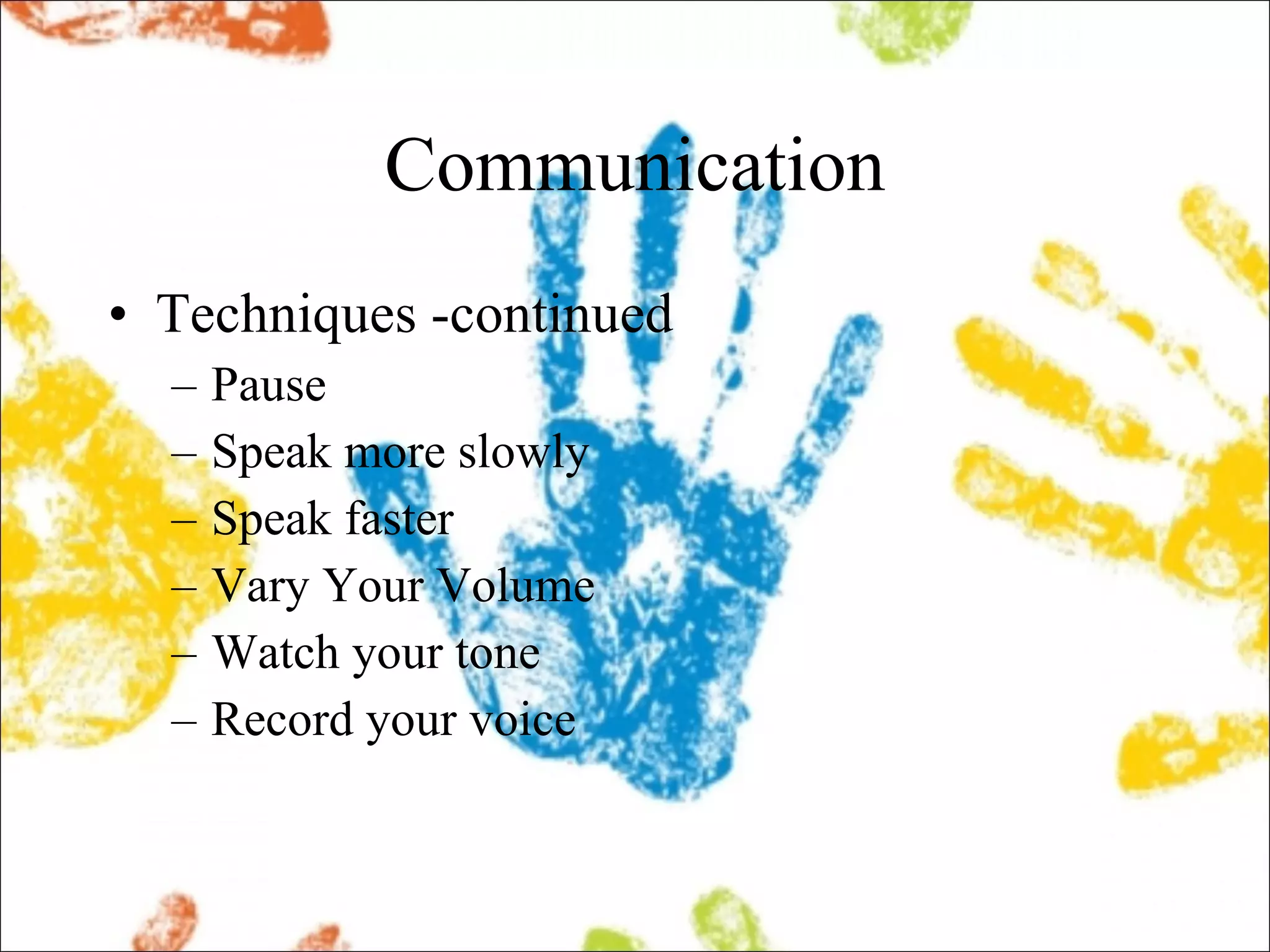 Communication Techniques -continued Pause Speak more slowly Speak faster Vary Your Volume Watch your tone Record your voice 