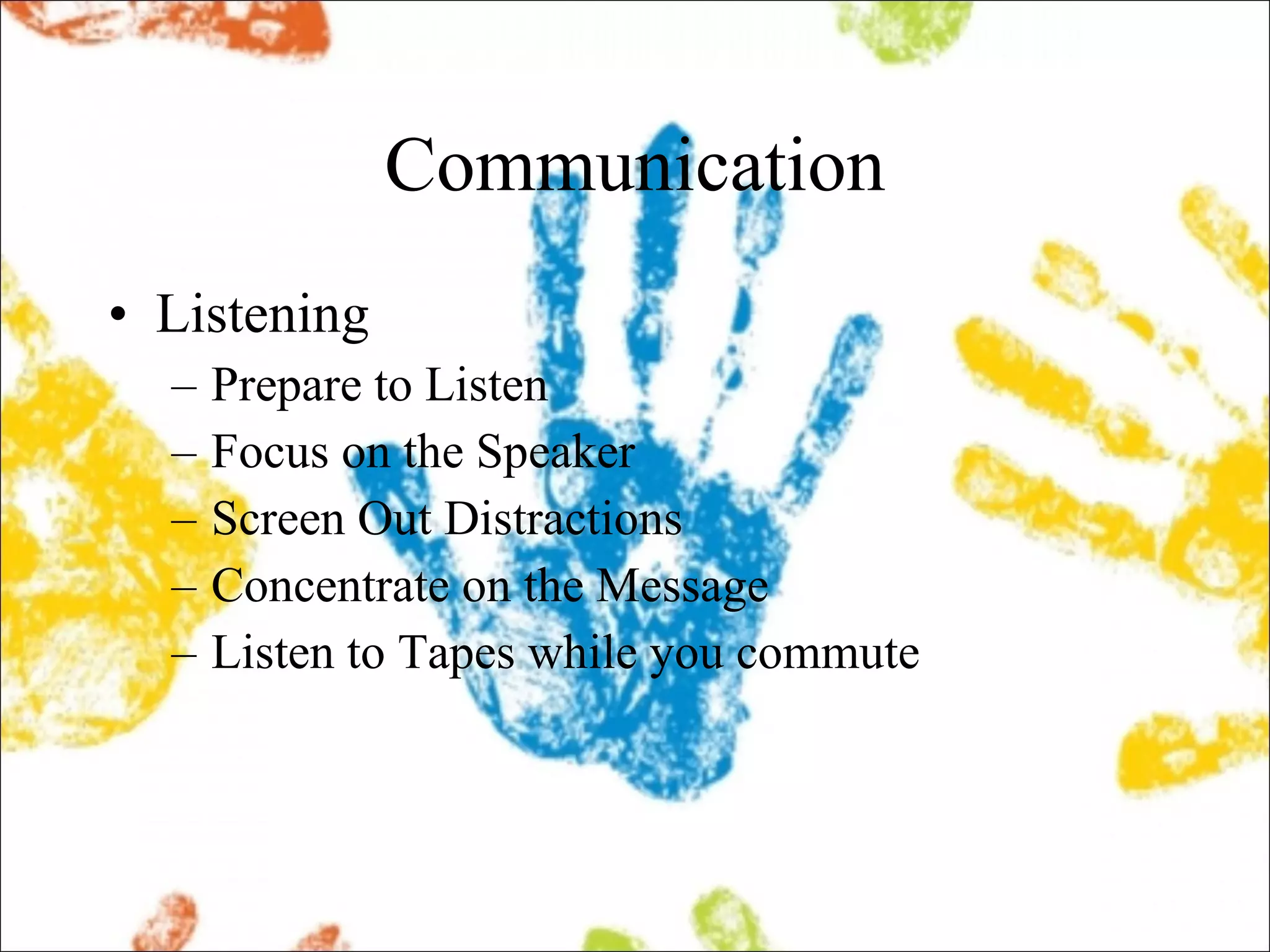 Communication Listening Prepare to Listen Focus on the Speaker Screen Out Distractions Concentrate on the Message  Listen to Tapes while you commute 